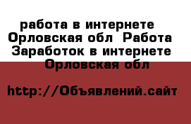 работа в интернете - Орловская обл. Работа » Заработок в интернете   . Орловская обл.